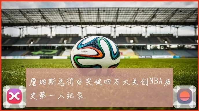 詹姆斯总得分突破四万大关创NBA历史第一人纪录