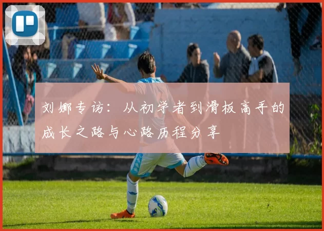 刘娜专访:从初学者到滑板高手的成长之路与心路历程分享