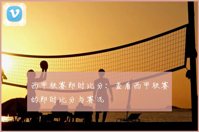 西甲联赛即时比分：查看西甲联赛的即时比分与赛况