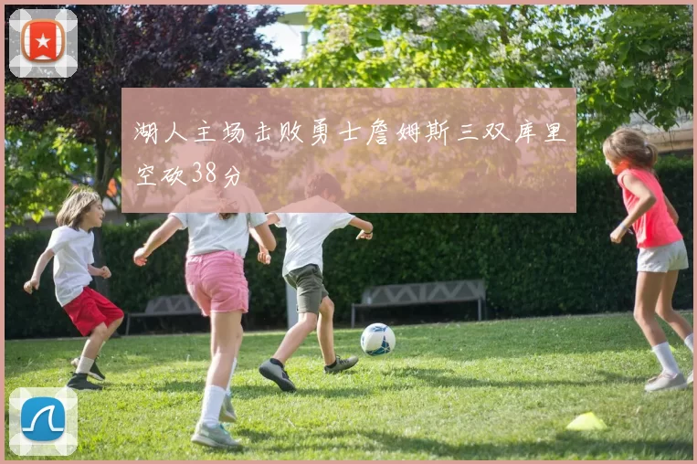 湖人主场击败勇士詹姆斯三双库里空砍38分