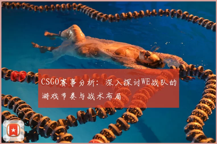 CSGO赛事分析：深入探讨WE战队的游戏节奏与战术布局