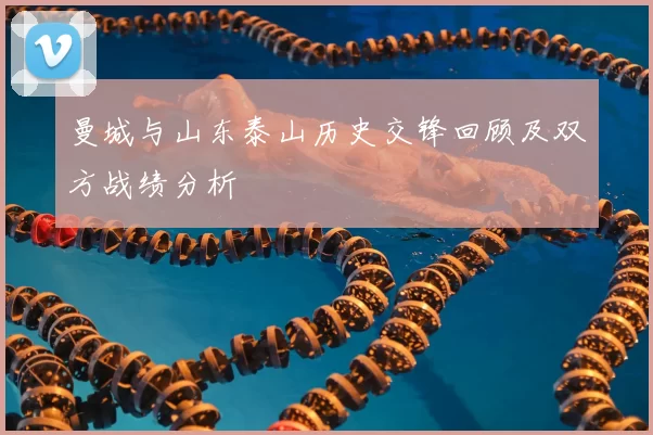 曼城与山东泰山历史交锋回顾及双方战绩分析