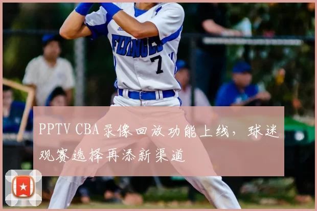 PPTV CBA录像回放功能上线，球迷观赛选择再添新渠道