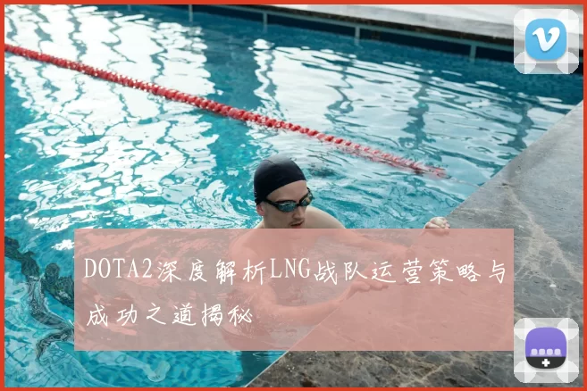 DOTA2深度解析LNG战队运营策略与成功之道揭秘