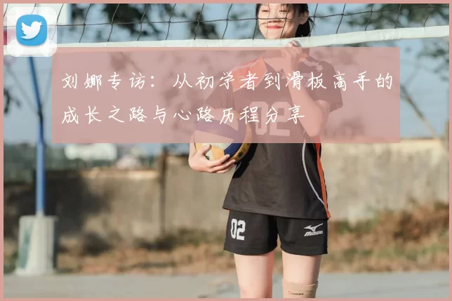 刘娜专访:从初学者到滑板高手的成长之路与心路历程分享