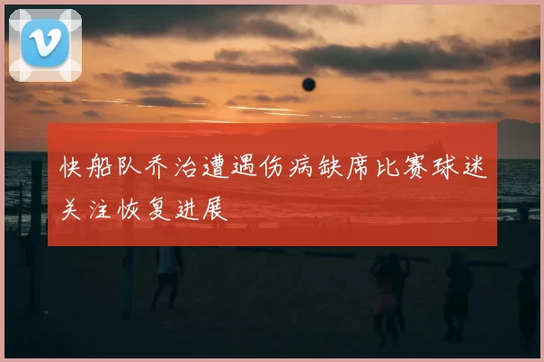 快船队乔治遭遇伤病缺席比赛球迷关注恢复进展