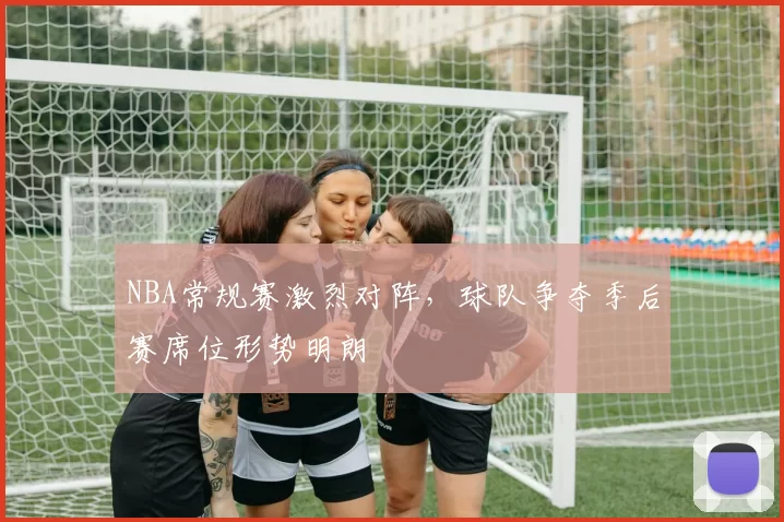 NBA常规赛激烈对阵，球队争夺季后赛席位形势明朗