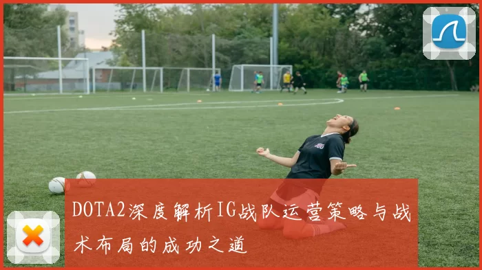 DOTA2深度解析IG战队运营策略与战术布局的成功之道