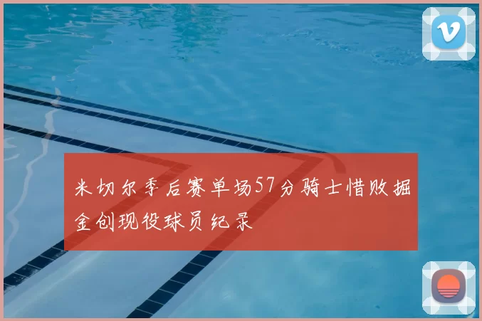 米切尔季后赛单场57分骑士惜败掘金创现役球员纪录