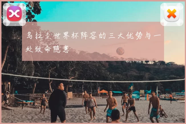 乌拉圭世界杯阵容的三大优势与一处致命隐患