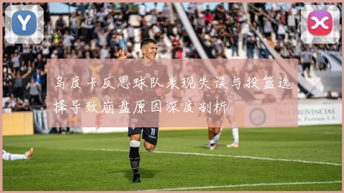 乌度卡反思球队表现失误与投篮选择导致崩盘原因深度剖析