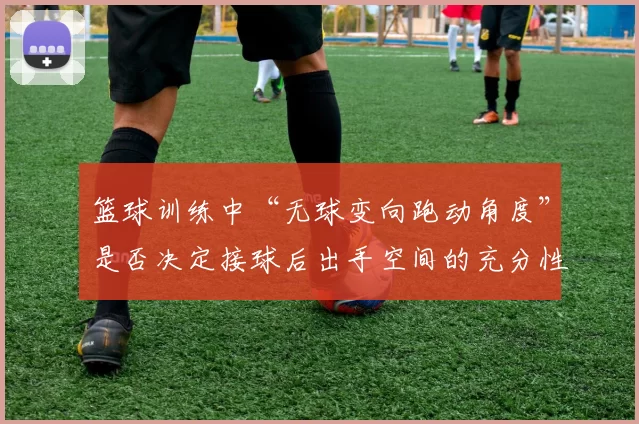 篮球训练中“无球变向跑动角度”是否决定接球后出手空间的充分性