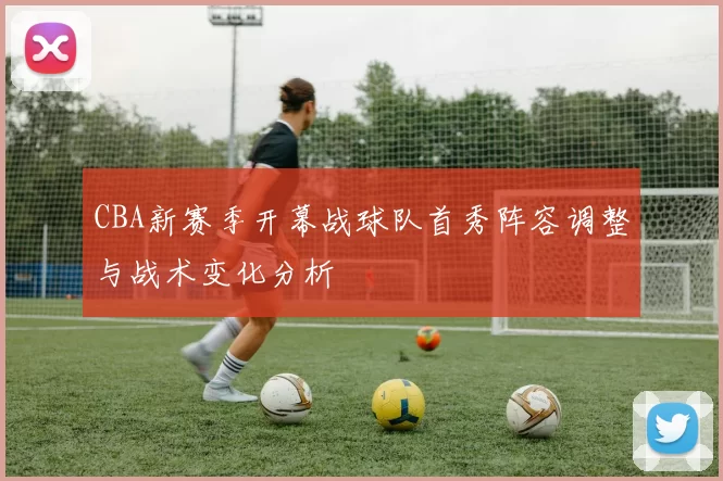CBA新赛季开幕战球队首秀阵容调整与战术变化分析