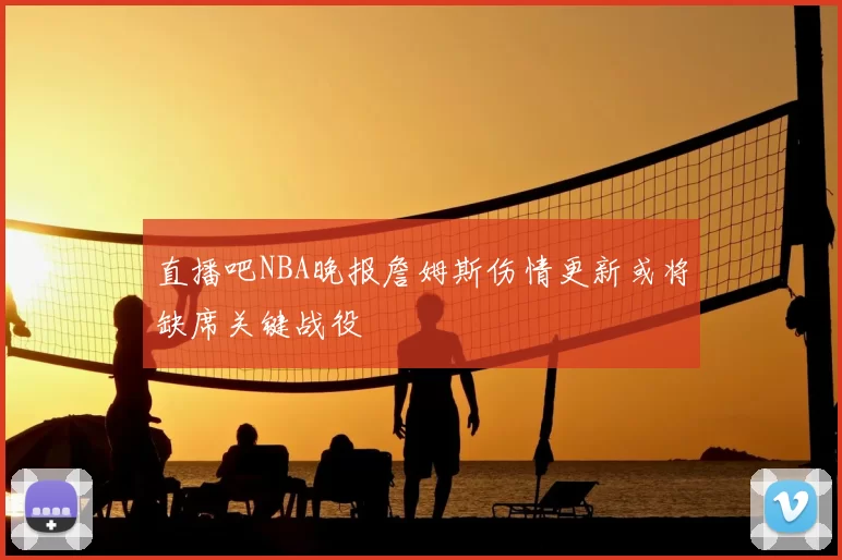 直播吧NBA晚报詹姆斯伤情更新或将缺席关键战役