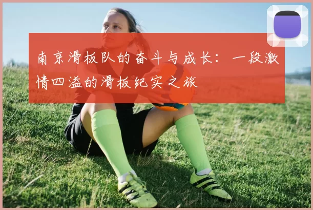 南京滑板队的奋斗与成长：一段激情四溢的滑板纪实之旅