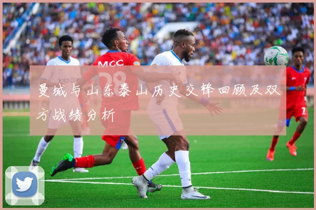 曼城与山东泰山历史交锋回顾及双方战绩分析