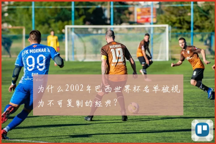 为什么2002年巴西世界杯名单被视为不可复制的经典？