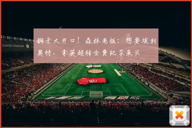 狮子大开口!森林老板:想要埃利奥特,拿英超转会费纪录来买