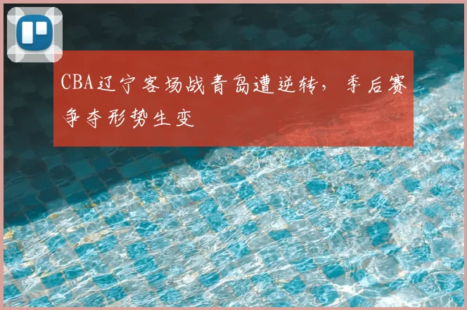 CBA辽宁客场战青岛遭逆转，季后赛争夺形势生变