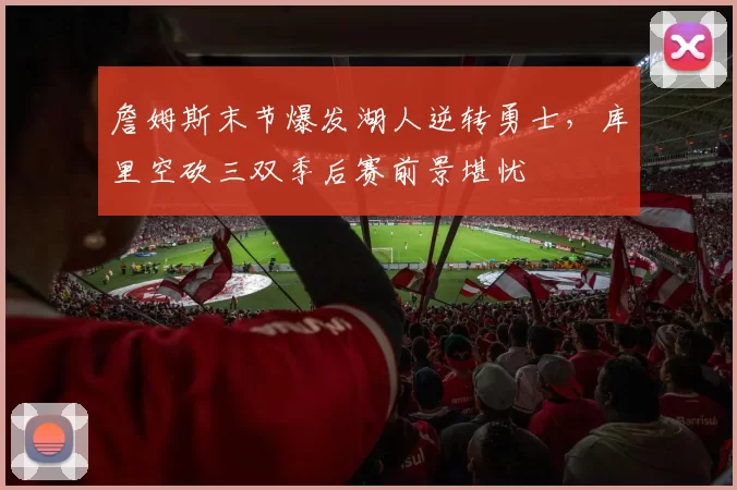 詹姆斯末节爆发湖人逆转勇士，库里空砍三双季后赛前景堪忧