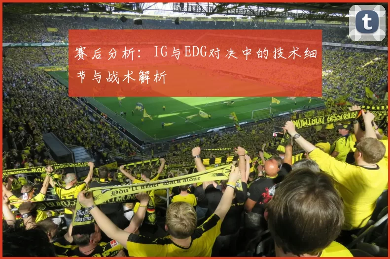 赛后分析：IG与EDG对决中的技术细节与战术解析