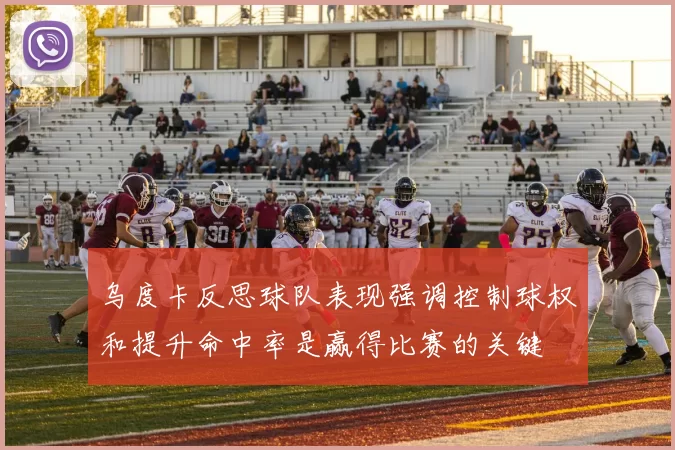 乌度卡反思球队表现强调控制球权和提升命中率是赢得比赛的关键