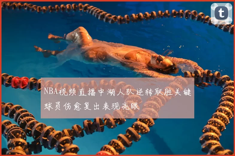NBA视频直播中湖人队逆转取胜关键球员伤愈复出表现亮眼