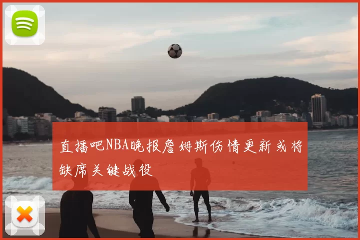直播吧NBA晚报詹姆斯伤情更新或将缺席关键战役