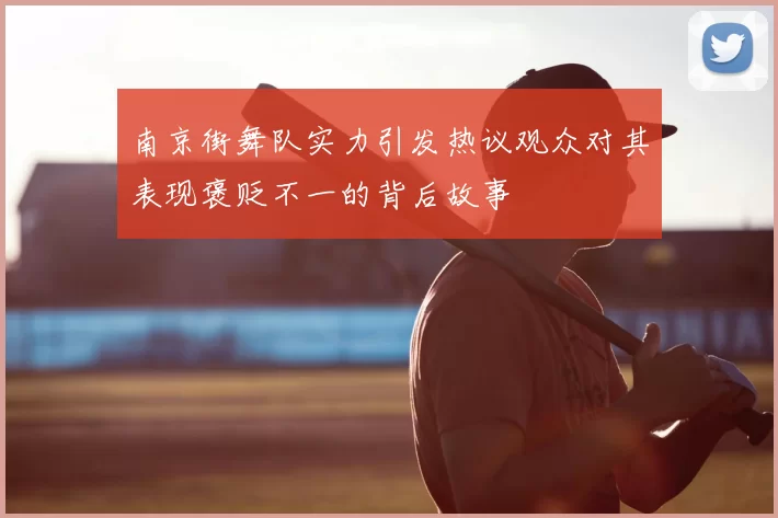 南京街舞队实力引发热议观众对其表现褒贬不一的背后故事