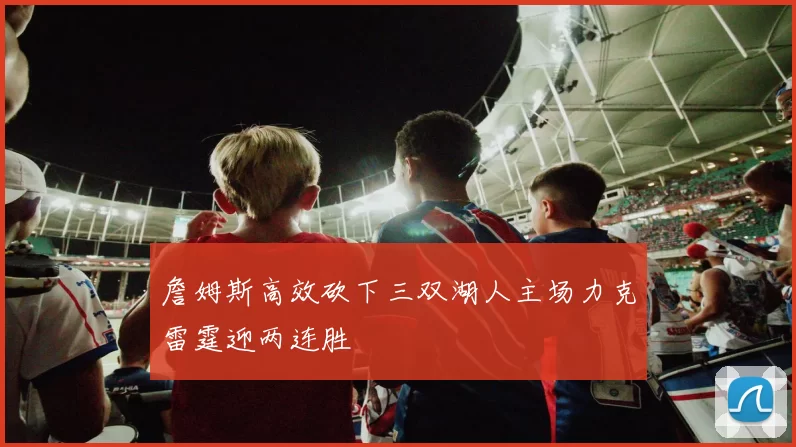 詹姆斯高效砍下三双湖人主场力克雷霆迎两连胜
