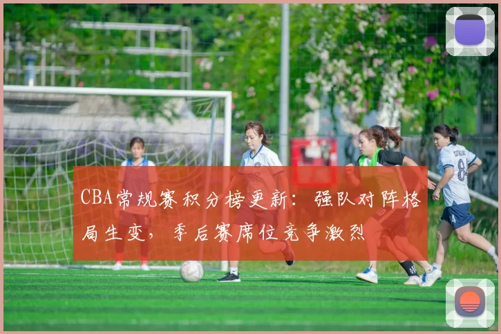 CBA常规赛积分榜更新:强队对阵格局生变,季后赛席位竞争激烈