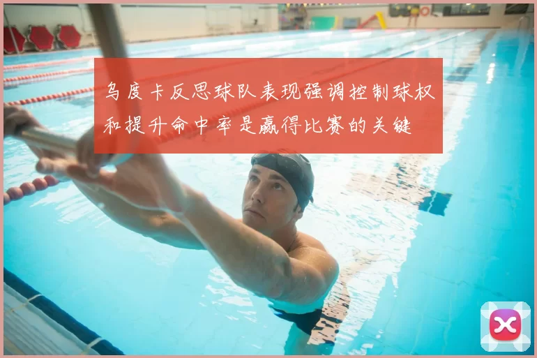乌度卡反思球队表现强调控制球权和提升命中率是赢得比赛的关键