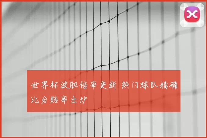 世界杯波胆倍率更新 热门球队精确比分赔率出炉