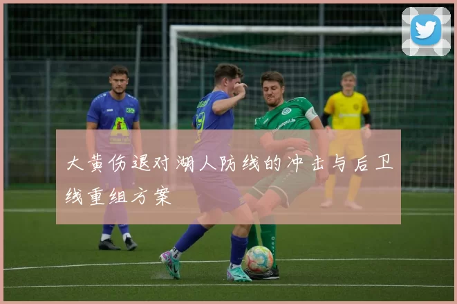 大黄伤退对湖人防线的冲击与后卫线重组方案