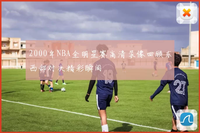 2000年NBA全明星赛高清录像回顾东西部对决精彩瞬间