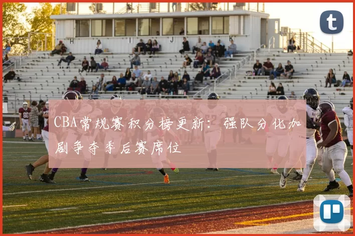 CBA常规赛积分榜更新：强队分化加剧争夺季后赛席位