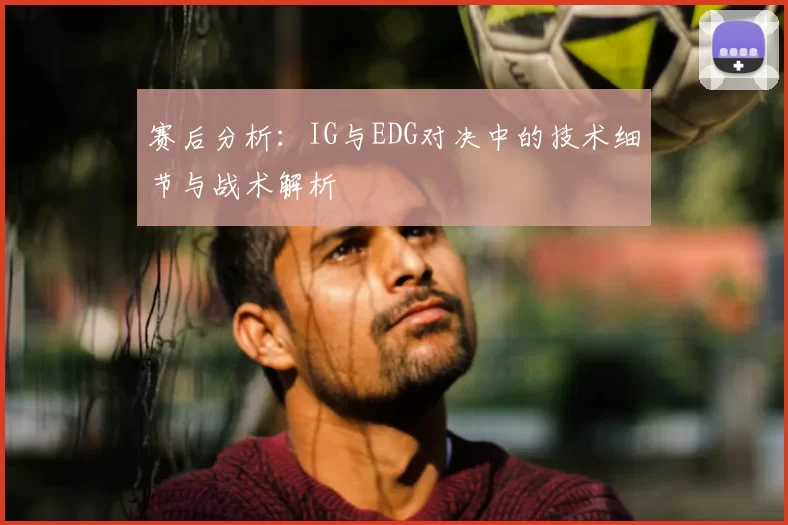 赛后分析：IG与EDG对决中的技术细节与战术解析