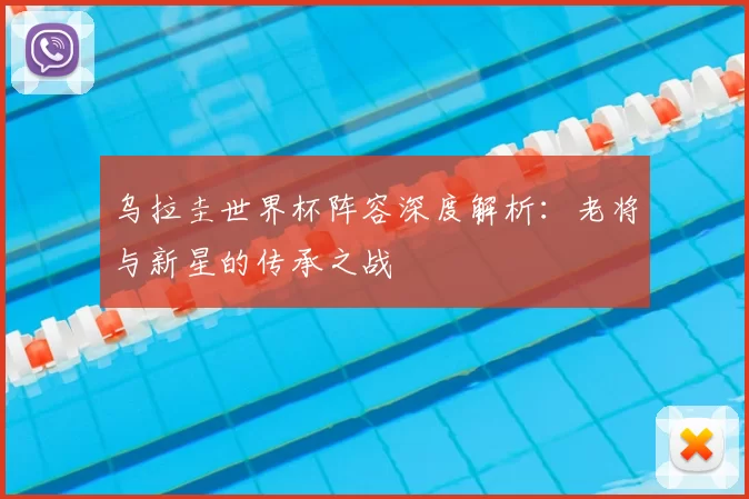 乌拉圭世界杯阵容深度解析：老将与新星的传承之战