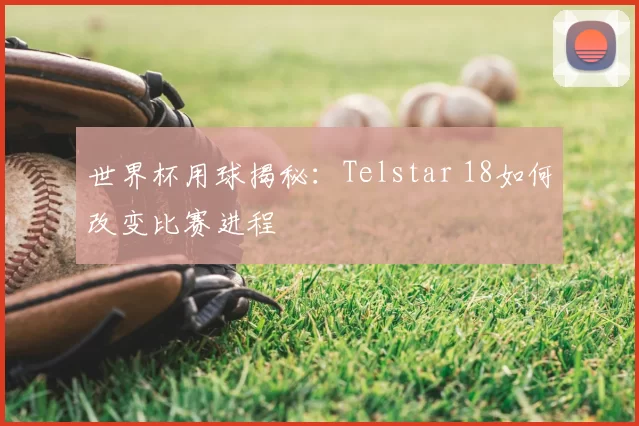 世界杯用球揭秘：Telstar 18如何改变比赛进程