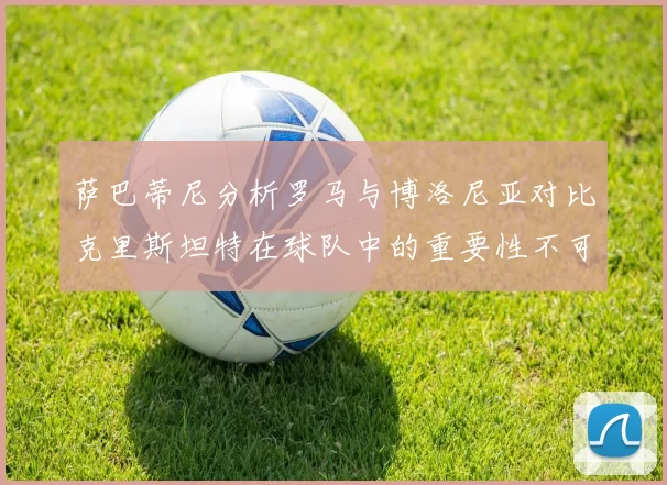 萨巴蒂尼分析罗马与博洛尼亚对比克里斯坦特在球队中的重要性不可替代