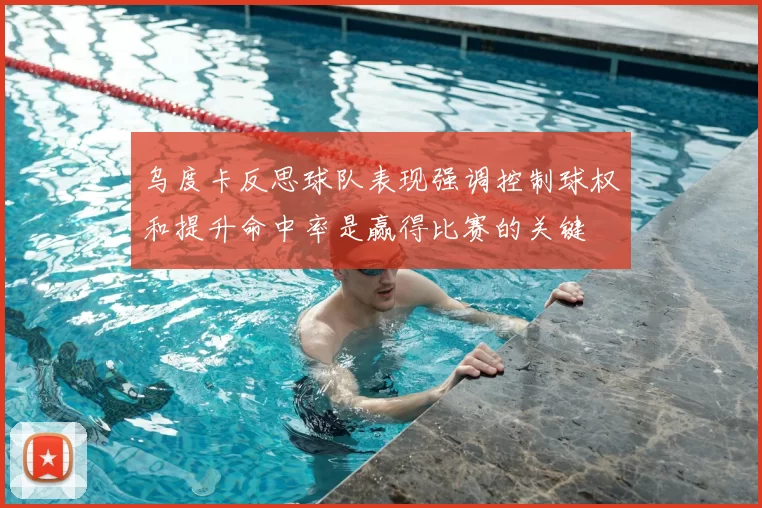 乌度卡反思球队表现强调控制球权和提升命中率是赢得比赛的关键