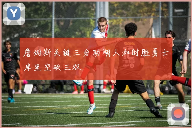 詹姆斯关键三分助湖人加时胜勇士库里空砍三双
