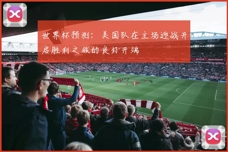 世界杯预测：美国队在主场迎战开启胜利之旅的良好开端