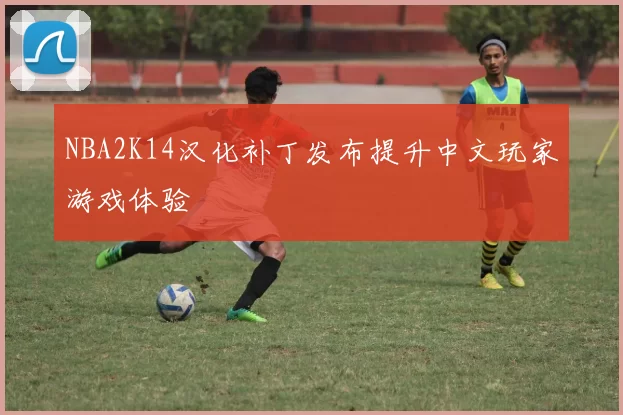 NBA2K14汉化补丁发布提升中文玩家游戏体验