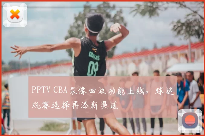 PPTV CBA录像回放功能上线，球迷观赛选择再添新渠道