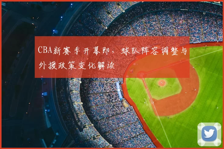 CBA新赛季开幕即,球队阵容调整与外援政策变化解读