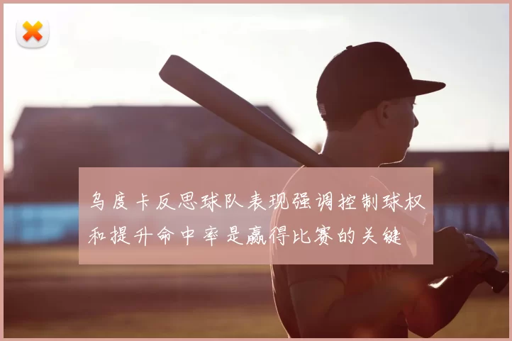 乌度卡反思球队表现强调控制球权和提升命中率是赢得比赛的关键