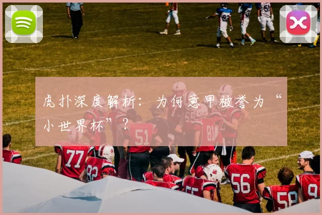 虎扑深度解析:为何意甲被誉为“小世界杯”?