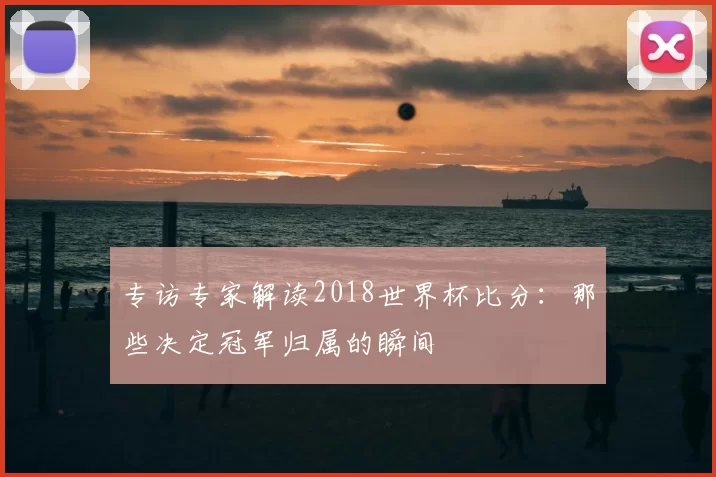 专访专家解读2018世界杯比分:那些决定冠军归属的瞬间