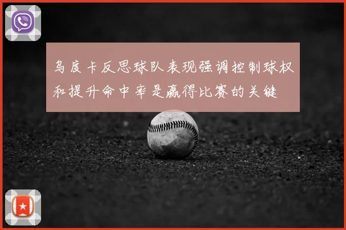 乌度卡反思球队表现强调控制球权和提升命中率是赢得比赛的关键